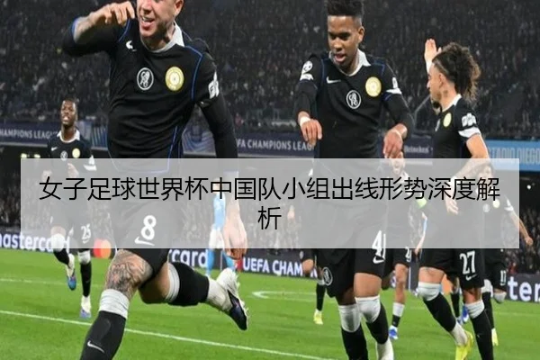 女子足球世界杯中国队小组出线形势深度解析